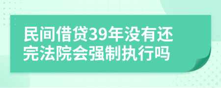 民间借贷39年没有还完法院会强制执行吗