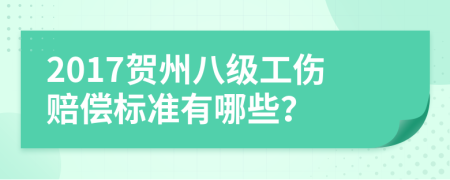 2017贺州八级工伤赔偿标准有哪些？