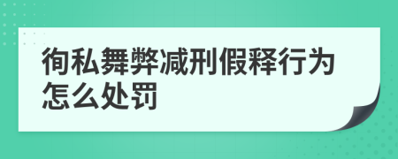 徇私舞弊减刑假释行为怎么处罚