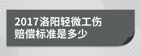 2017洛阳轻微工伤赔偿标准是多少