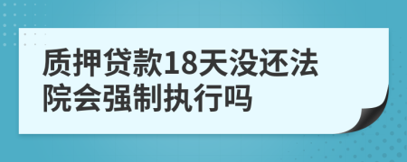 质押贷款18天没还法院会强制执行吗