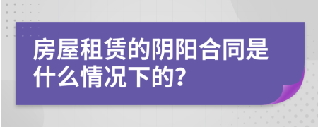 房屋租赁的阴阳合同是什么情况下的？