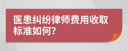 医患纠纷律师费用收取标准如何？