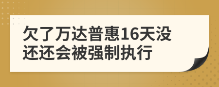 欠了万达普惠16天没还还会被强制执行