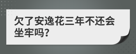 欠了安逸花三年不还会坐牢吗？