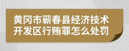 黄冈市蕲春县经济技术开发区行贿罪怎么处罚