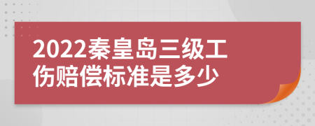 2022秦皇岛三级工伤赔偿标准是多少