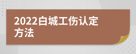 2022白城工伤认定方法