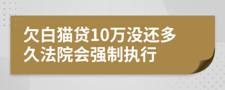 欠白猫贷10万没还多久法院会强制执行