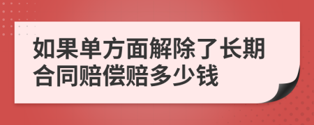 如果单方面解除了长期合同赔偿赔多少钱