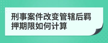 刑事案件改变管辖后羁押期限如何计算