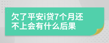 欠了平安i贷7个月还不上会有什么后果
