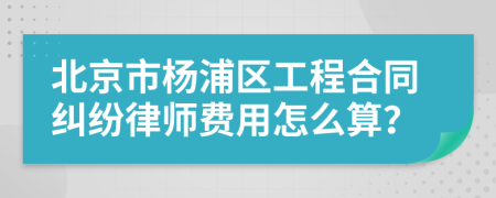 北京市杨浦区工程合同纠纷律师费用怎么算？