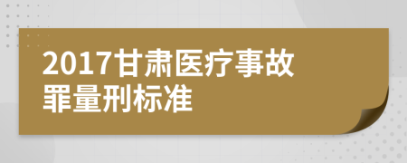 2017甘肃医疗事故罪量刑标准