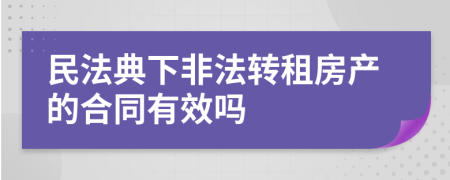 民法典下非法转租房产的合同有效吗