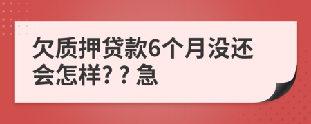 欠质押贷款6个月没还会怎样? ? 急