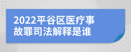 2022平谷区医疗事故罪司法解释是谁