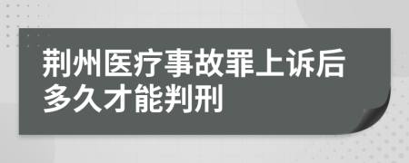 荆州医疗事故罪上诉后多久才能判刑