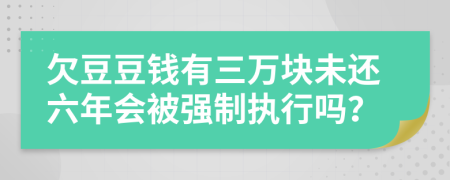 欠豆豆钱有三万块未还六年会被强制执行吗？