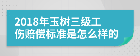 2018年玉树三级工伤赔偿标准是怎么样的