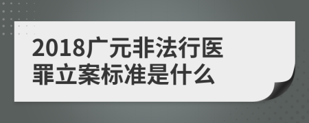 2018广元非法行医罪立案标准是什么