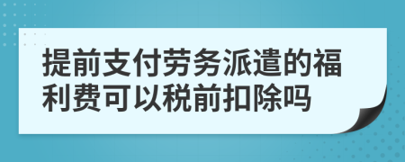 提前支付劳务派遣的福利费可以税前扣除吗
