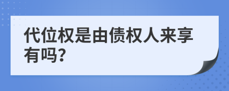 代位权是由债权人来享有吗？