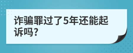 诈骗罪过了5年还能起诉吗?