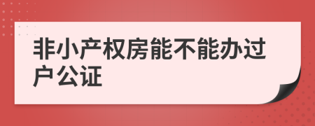 非小产权房能不能办过户公证