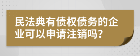 民法典有债权债务的企业可以申请注销吗？