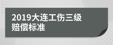 2019大连工伤三级赔偿标准