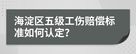 海淀区五级工伤赔偿标准如何认定？