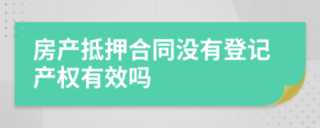 房产抵押合同没有登记产权有效吗