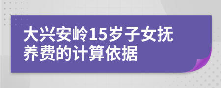 大兴安岭15岁子女抚养费的计算依据