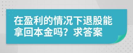 在盈利的情况下退股能拿回本金吗？求答案