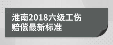 淮南2018六级工伤赔偿最新标准