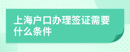 上海户口办理签证需要什么条件