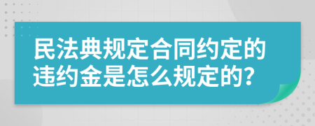 民法典规定合同约定的违约金是怎么规定的？