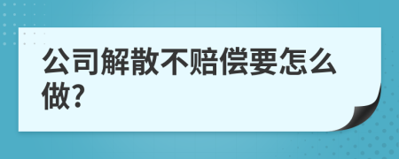 公司解散不赔偿要怎么做?