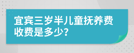 宜宾三岁半儿童抚养费收费是多少？