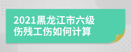 2021黑龙江市六级伤残工伤如何计算