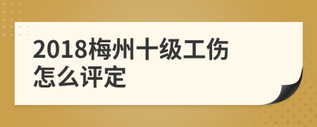 2018梅州十级工伤怎么评定