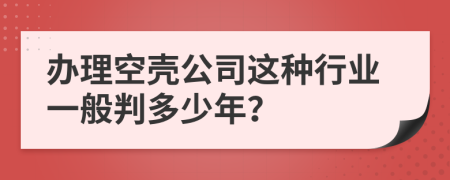 办理空壳公司这种行业一般判多少年？