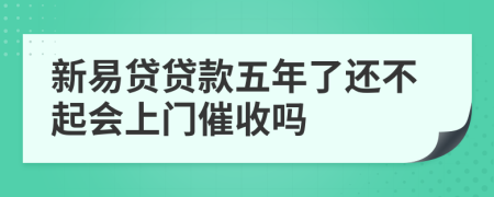 新易贷贷款五年了还不起会上门催收吗