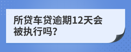 所贷车贷逾期12天会被执行吗？