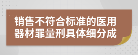 销售不符合标准的医用器材罪量刑具体细分成