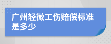 广州轻微工伤赔偿标准是多少