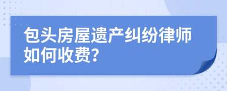 包头房屋遗产纠纷律师如何收费？