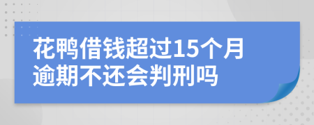 花鸭借钱超过15个月逾期不还会判刑吗