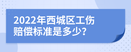 2022年西城区工伤赔偿标准是多少？